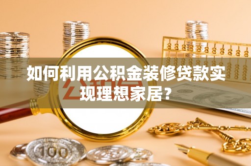 武江如何利用公积金装修贷款实现理想家居？