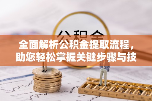 武江全面解析公积金提取流程，助您轻松掌握关键步骤与技巧