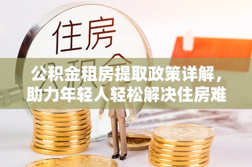武江公积金租房提取政策详解，助力年轻人轻松解决住房难题