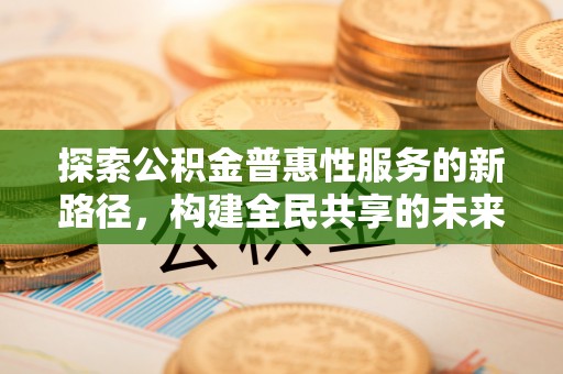武江探索公积金普惠性服务的新路径，构建全民共享的未来