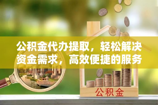 武江公积金代办提取，轻松解决资金需求，高效便捷的服务选择