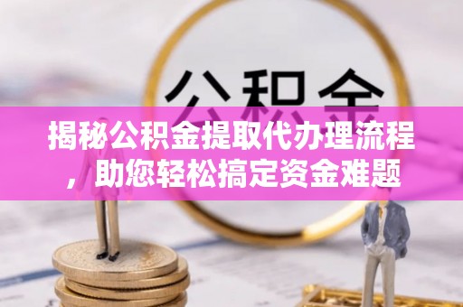 武江揭秘公积金提取代办理流程，助您轻松搞定资金难题