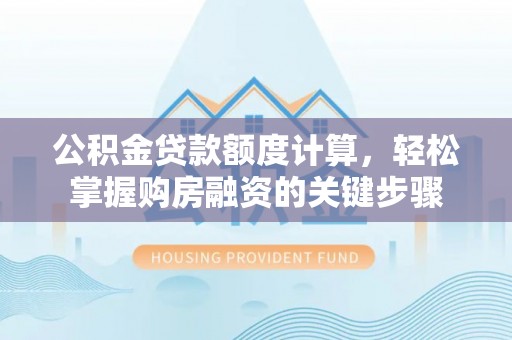 武江公积金贷款额度计算，轻松掌握购房融资的关键步骤
