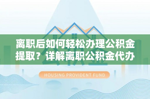 武江离职后如何轻松办理公积金提取？详解离职公积金代办提取流程