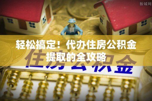 武江轻松搞定！代办住房公积金提取的全攻略