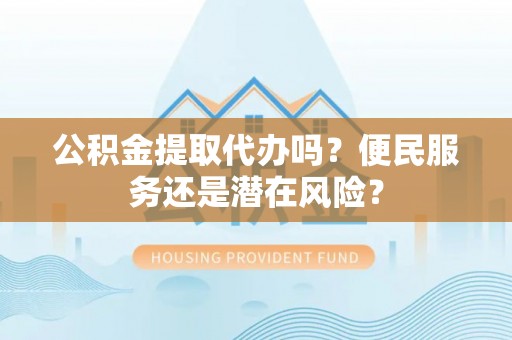 武江公积金提取代办吗？便民服务还是潜在风险？