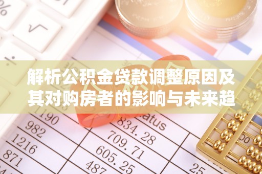 武江解析公积金贷款调整原因及其对购房者的影响与未来趋势