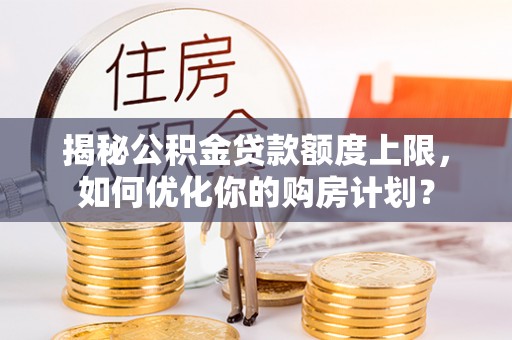 武江揭秘公积金贷款额度上限，如何优化你的购房计划？