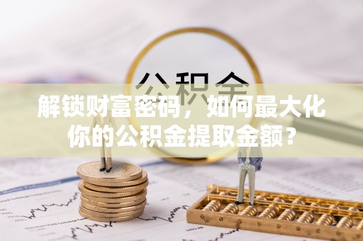 武江解锁财富密码，如何最大化你的公积金提取金额？