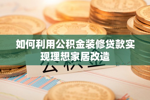 武江如何利用公积金装修贷款实现理想家居改造