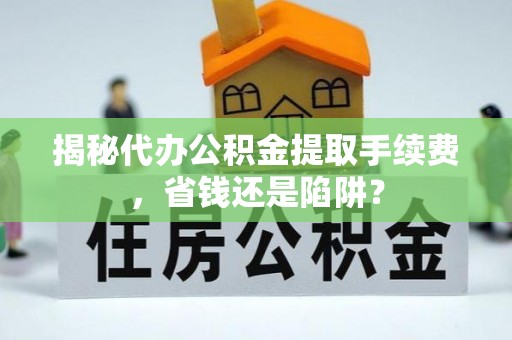 武江揭秘代办公积金提取手续费，省钱还是陷阱？
