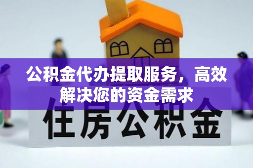 武江公积金代办提取服务，高效解决您的资金需求