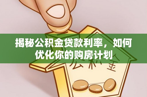 武江揭秘公积金贷款利率，如何优化你的购房计划