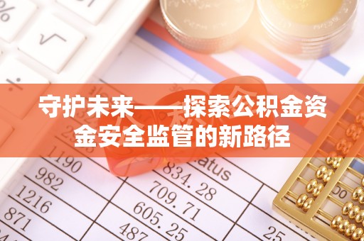 武江守护未来——探索公积金资金安全监管的新路径