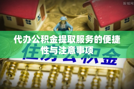 武江代办公积金提取服务的便捷性与注意事项