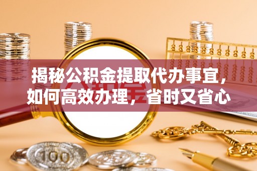 武江揭秘公积金提取代办事宜，如何高效办理，省时又省心？
