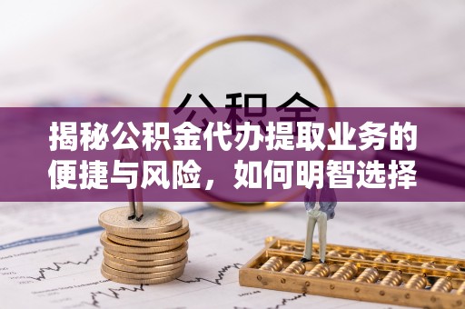 武江揭秘公积金代办提取业务的便捷与风险，如何明智选择？