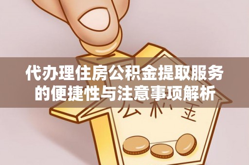 武江代办理住房公积金提取服务的便捷性与注意事项解析