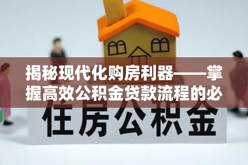 武江揭秘现代化购房利器——掌握高效公积金贷款流程的必备指南