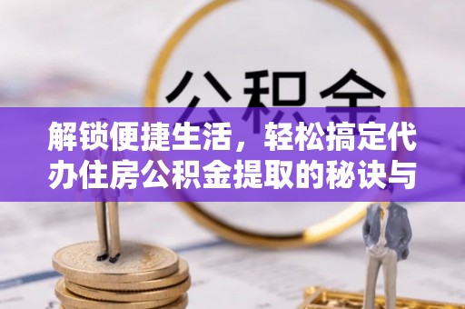 武江解锁便捷生活，轻松搞定代办住房公积金提取的秘诀与技巧