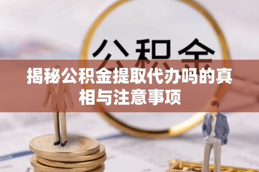 武江揭秘公积金提取代办吗的真相与注意事项