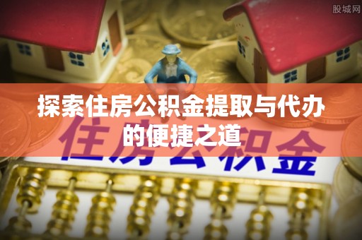 武江探索住房公积金提取与代办的便捷之道