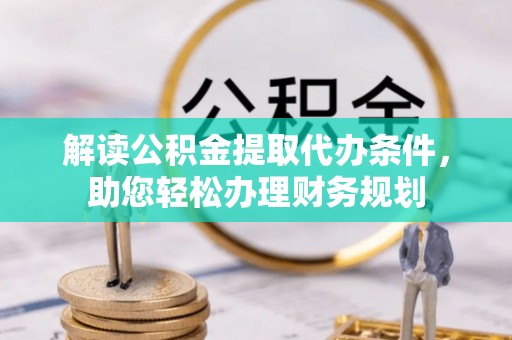 武江解读公积金提取代办条件，助您轻松办理财务规划