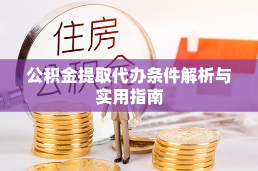 武江公积金提取代办条件解析与实用指南