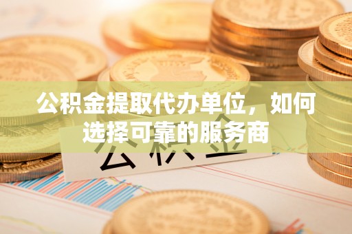 武江公积金提取代办单位，如何选择可靠的服务商