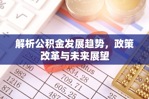 武江解析公积金发展趋势，政策改革与未来展望