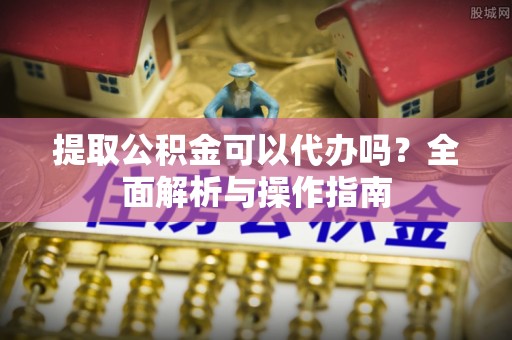 武江提取公积金可以代办吗？全面解析与操作指南