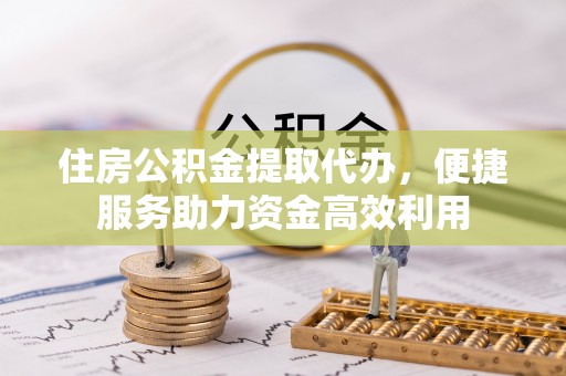 武江住房公积金提取代办，便捷服务助力资金高效利用