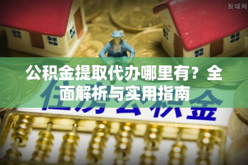 武江公积金提取代办哪里有？全面解析与实用指南