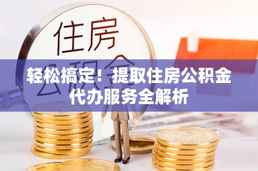 武江轻松搞定！提取住房公积金代办服务全解析