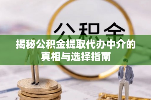 武江揭秘公积金提取代办中介的真相与选择指南