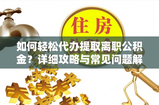 武江如何轻松代办提取离职公积金？详细攻略与常见问题解析