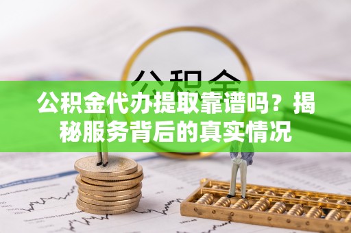 武江公积金代办提取靠谱吗？揭秘服务背后的真实情况