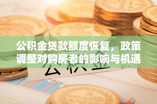 武江公积金贷款额度恢复，政策调整对购房者的影响与机遇