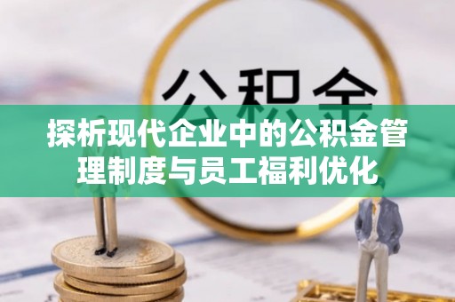 武江探析现代企业中的公积金管理制度与员工福利优化