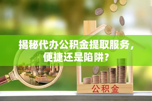 武江揭秘代办公积金提取服务，便捷还是陷阱？
