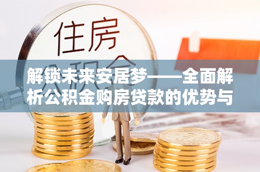 武江解锁未来安居梦——全面解析公积金购房贷款的优势与策略