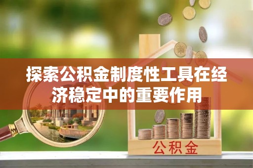 武江探索公积金制度性工具在经济稳定中的重要作用