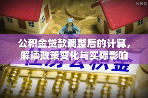 武江公积金贷款调整后的计算，解读政策变化与实际影响