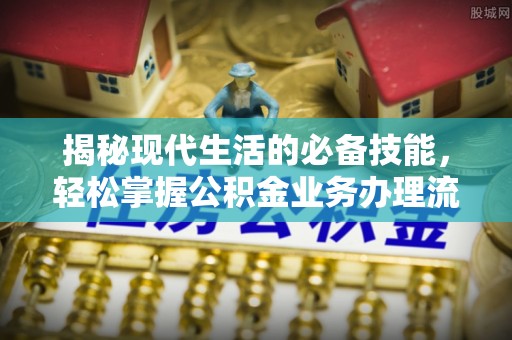 武江揭秘现代生活的必备技能，轻松掌握公积金业务办理流程