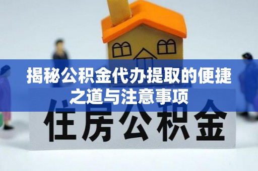 武江揭秘公积金代办提取的便捷之道与注意事项