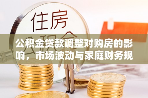 武江公积金贷款调整对购房的影响，市场波动与家庭财务规划