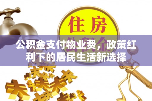 武江公积金支付物业费，政策红利下的居民生活新选择