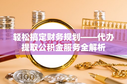 武江轻松搞定财务规划——代办提取公积金服务全解析