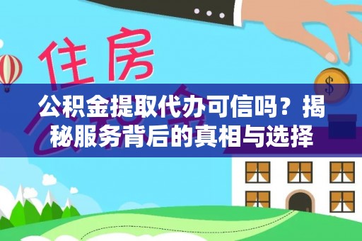 武江公积金提取代办可信吗？揭秘服务背后的真相与选择