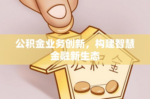 武江公积金业务创新，构建智慧金融新生态